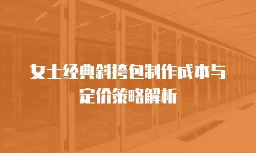 女士经典斜挎包制作成本与定价策略解析
