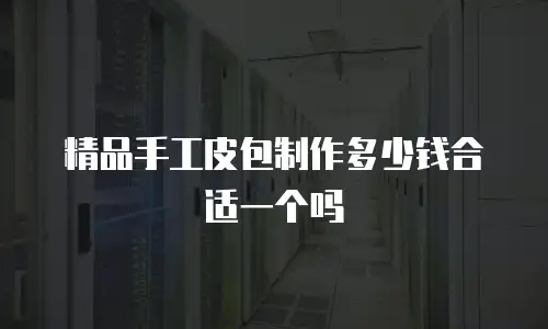 精品手工皮包制作多少钱合适一个吗