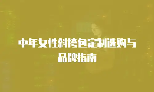 中年女性斜挎包定制选购与品牌指南