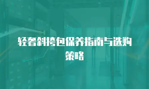 轻奢斜挎包保养指南与选购策略