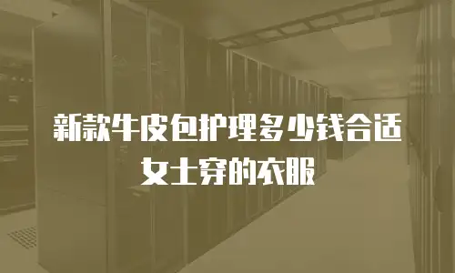 新款牛皮包护理多少钱合适女士穿的衣服