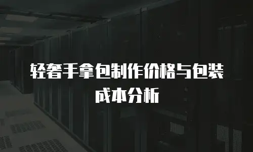 轻奢手拿包制作价格与包装成本分析