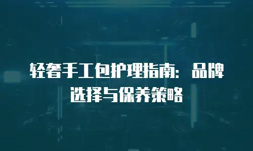 轻奢手工包护理指南：品牌选择与保养策略