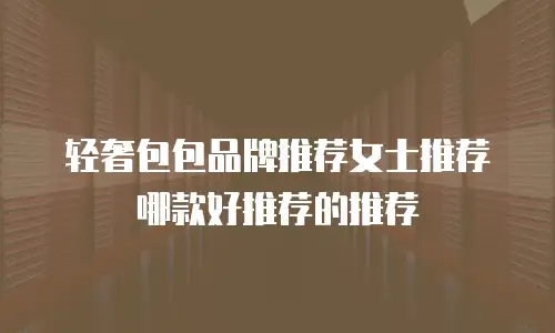 轻奢包包品牌推荐女士推荐哪款好推荐的推荐