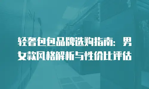 轻奢包包品牌选购指南：男女款风格解析与性价比评估