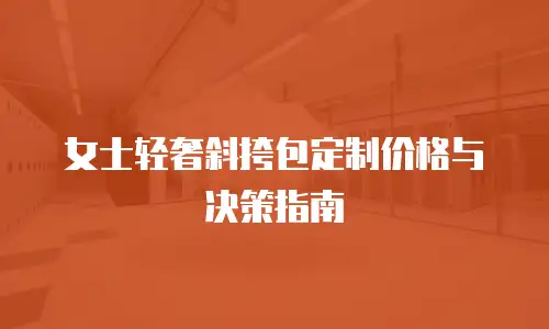 女士轻奢斜挎包定制价格与决策指南