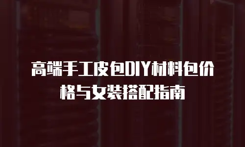高端手工皮包DIY材料包价格与女装搭配指南