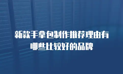 新款手拿包制作推荐理由有哪些比较好的品牌