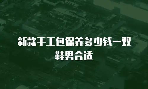 新款手工包保养多少钱一双鞋男合适
