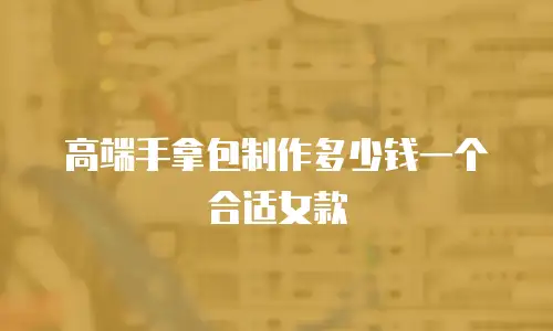 高端手拿包制作多少钱一个合适女款