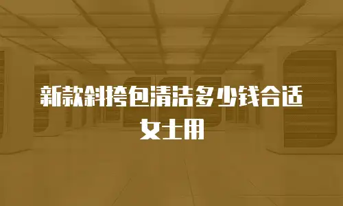 新款斜挎包清洁多少钱合适女士用