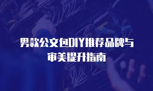 男款公文包DIY推荐品牌与审美提升指南