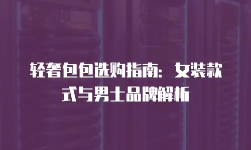 轻奢包包选购指南：女装款式与男士品牌解析