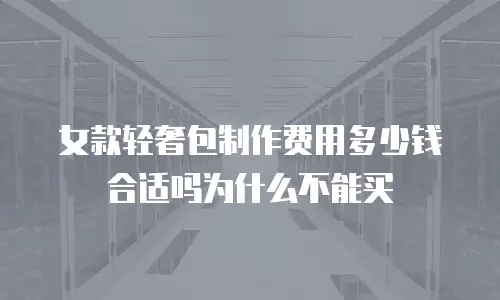 女款轻奢包制作费用多少钱合适吗为什么不能买