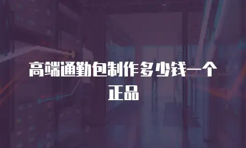 高端通勤包制作多少钱一个正品