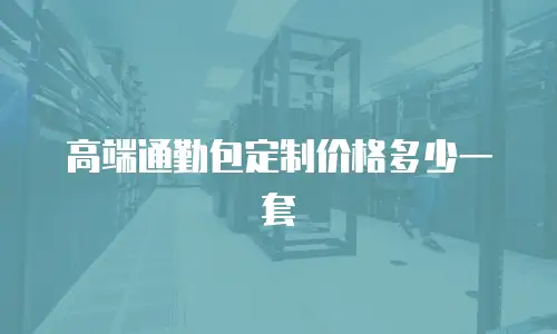 高端通勤包定制价格多少一套