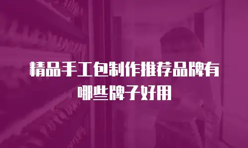 精品手工包制作推荐品牌有哪些牌子好用