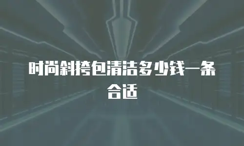 时尚斜挎包清洁多少钱一条合适
