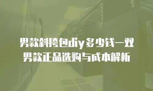 男款斜挎包diy多少钱一双男款正品选购与成本解析