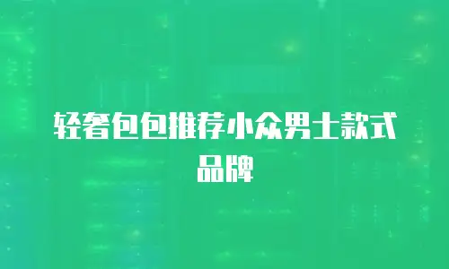 轻奢包包推荐小众男士款式品牌
