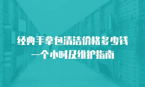 经典手拿包清洁价格多少钱一个小时及维护指南