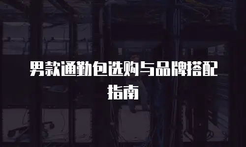 男款通勤包选购与品牌搭配指南