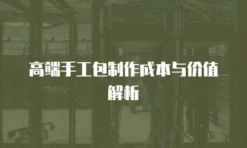 高端手工包制作成本与价值解析