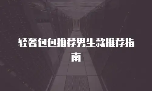轻奢包包推荐男生款推荐指南