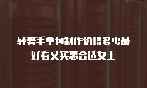 轻奢手拿包制作价格多少最好看又实惠合适女士