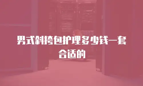 男式斜挎包护理多少钱一套合适的