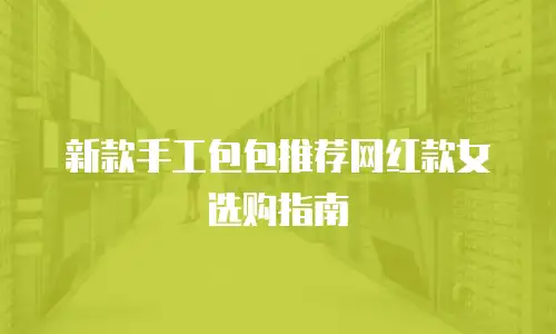 新款手工包包推荐网红款女选购指南