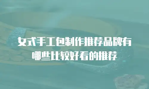 女式手工包制作推荐品牌有哪些比较好看的推荐