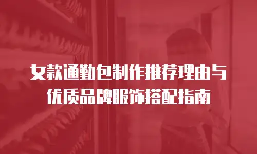 女款通勤包制作推荐理由与优质品牌服饰搭配指南