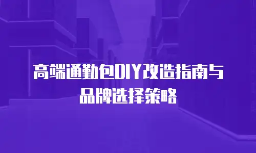 高端通勤包DIY改造指南与品牌选择策略
