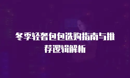 冬季轻奢包包选购指南与推荐逻辑解析