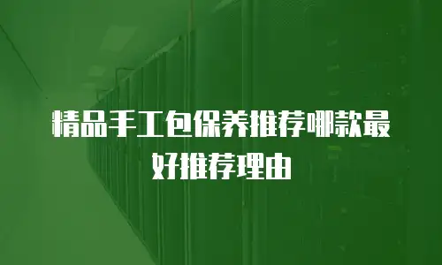 精品手工包保养推荐哪款最好推荐理由