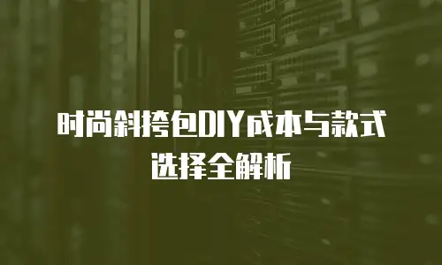 时尚斜挎包DIY成本与款式选择全解析