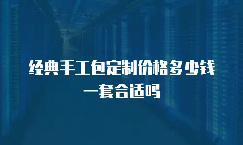 经典手工包定制价格多少钱一套合适吗