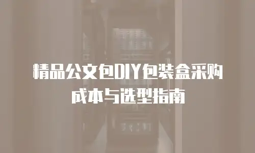 精品公文包DIY包装盒采购成本与选型指南