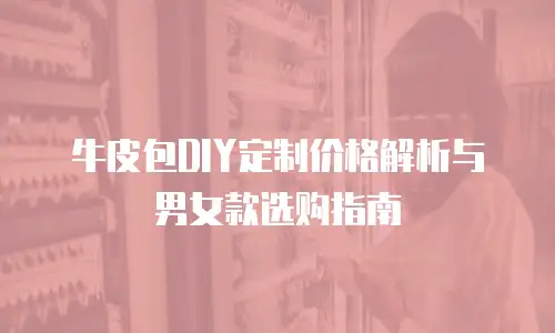 牛皮包DIY定制价格解析与男女款选购指南