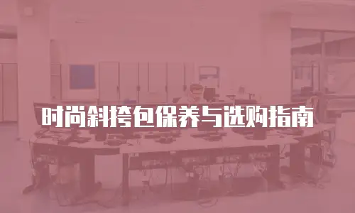 时尚斜挎包保养与选购指南