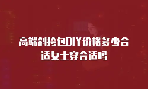 高端斜挎包DIY价格多少合适女士穿合适吗