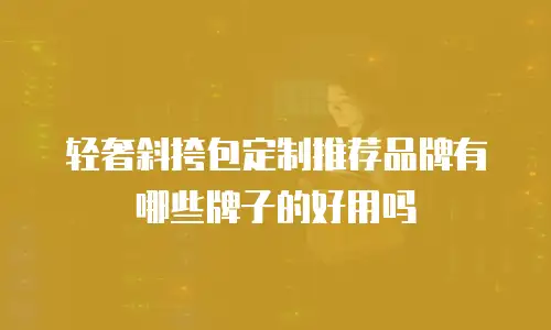 轻奢斜挎包定制推荐品牌有哪些牌子的好用吗