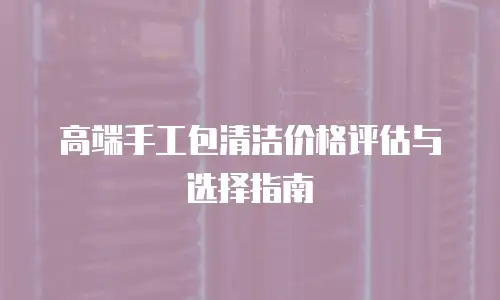 高端手工包清洁价格评估与选择指南