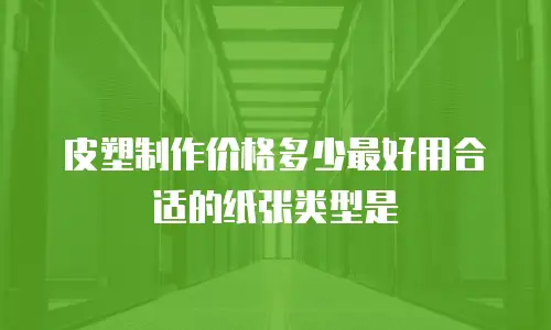 皮塑制作价格多少最好用合适的纸张类型是