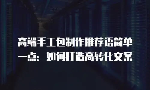 高端手工包制作推荐语简单一点：如何打造高转化文案