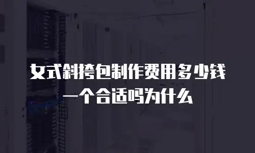 女式斜挎包制作费用多少钱一个合适吗为什么