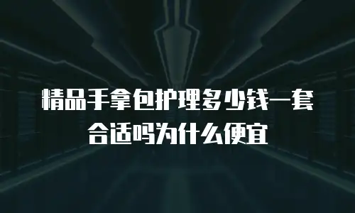精品手拿包护理多少钱一套合适吗为什么便宜