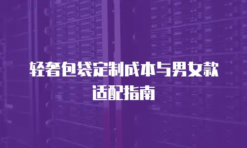 轻奢包袋定制成本与男女款适配指南