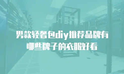 男款轻奢包diy推荐品牌有哪些牌子的衣服好看
